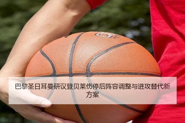巴黎圣日耳曼研议登贝莱伤停后阵容调整与进攻替代新方案