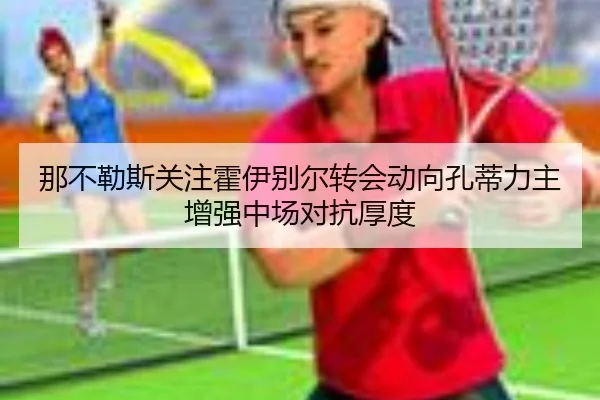 那不勒斯关注霍伊别尔转会动向孔蒂力主增强中场对抗厚度
