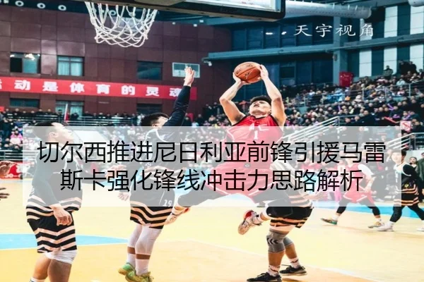 切尔西推进尼日利亚前锋引援马雷斯卡强化锋线冲击力思路解析